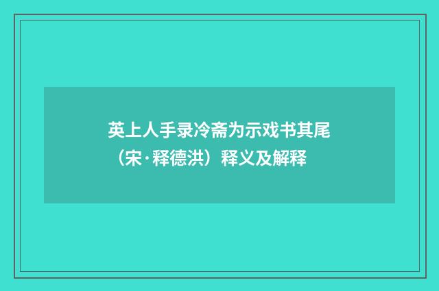 英上人手录冷斋为示戏书其尾（宋·释德洪）释义及解释