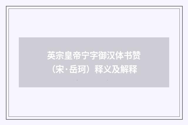 英宗皇帝宁字御汉体书赞（宋·岳珂）释义及解释