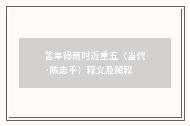苦旱得雨时近重五（当代·陈忠平）释义及解释