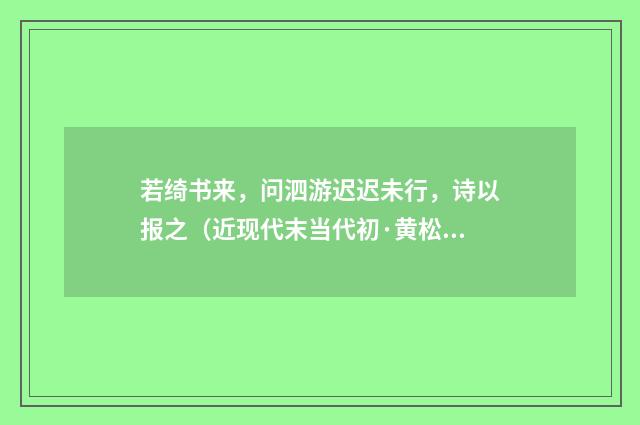 若绮书来，问泗游迟迟未行，诗以报之（近现代末当代初·黄松鹤）释义及解释