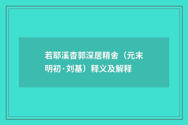 若耶溪杳郭深居精舍（元末明初·刘基）释义及解释
