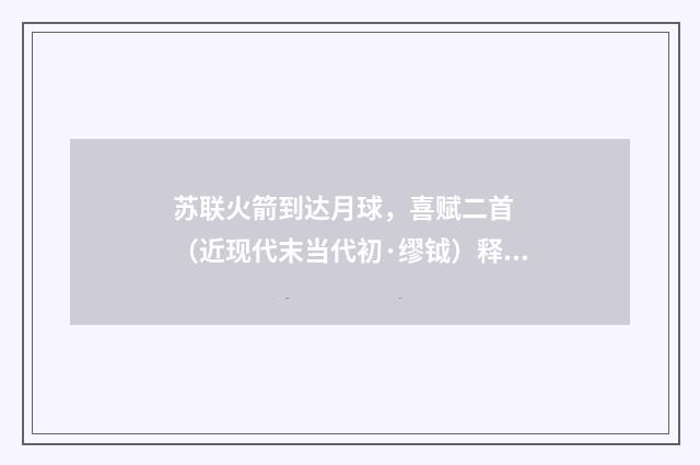 苏联火箭到达月球，喜赋二首 （近现代末当代初·缪钺）释义及解释