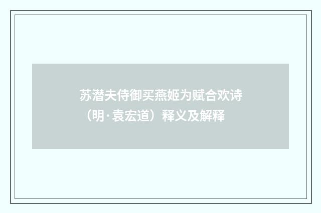 苏潜夫侍御买燕姬为赋合欢诗（明·袁宏道）释义及解释