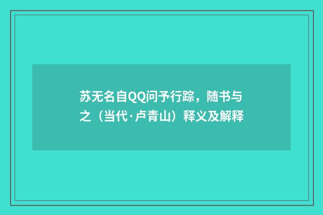 苏无名自QQ问予行踪，随书与之（当代·卢青山）释义及解释
