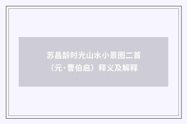 苏昌龄时光山水小景图二首（元·曹伯启）释义及解释