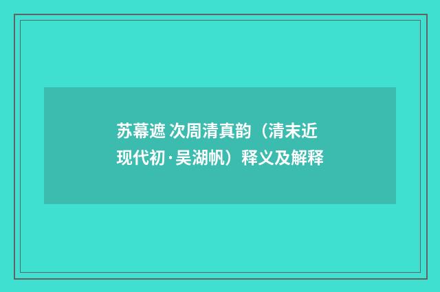 苏幕遮 次周清真韵（清末近现代初·吴湖帆）释义及解释