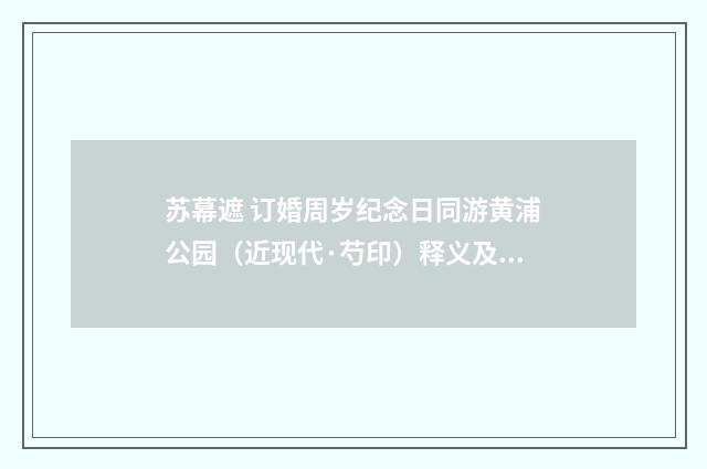 苏幕遮 订婚周岁纪念日同游黄浦公园（近现代·芍印）释义及解释