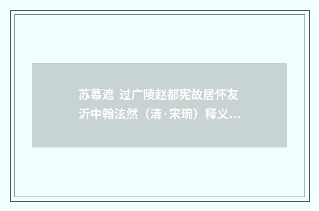苏幕遮 过广陵赵都宪故居怀友沂中翰泫然（清·宋琬）释义及解释