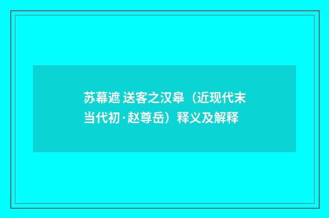 苏幕遮 送客之汉皋（近现代末当代初·赵尊岳）释义及解释