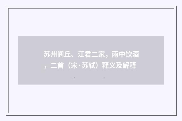 苏州闾丘、江君二家，雨中饮酒，二首（宋·苏轼）释义及解释