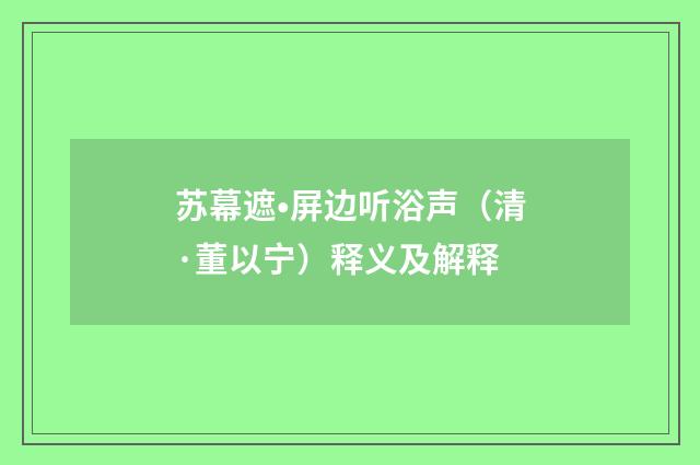 苏幕遮•屏边听浴声（清·董以宁）释义及解释