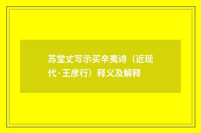 苏堂丈写示买辛夷诗（近现代·王彦行）释义及解释