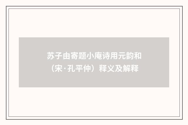 苏子由寄题小庵诗用元韵和（宋·孔平仲）释义及解释