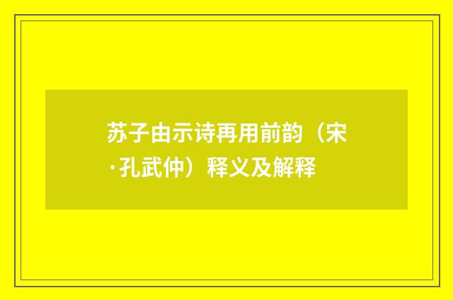 苏子由示诗再用前韵（宋·孔武仲）释义及解释