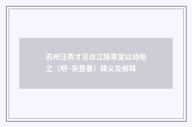 苏州汪秀才见访江陵草堂以诗贻之（明·宋登春）释义及解释