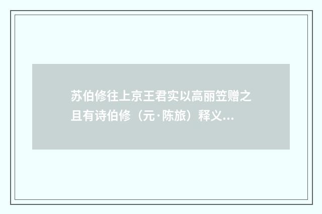 苏伯修往上京王君实以高丽笠赠之且有诗伯修（元·陈旅）释义及解释