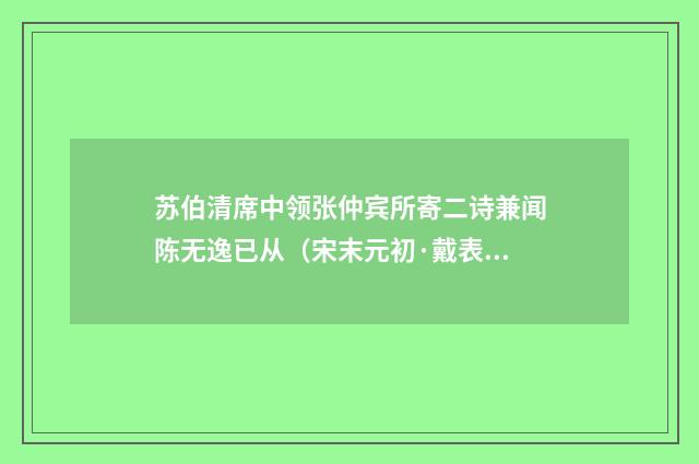 苏伯清席中领张仲宾所寄二诗兼闻陈无逸已从（宋末元初·戴表元）释义及解释