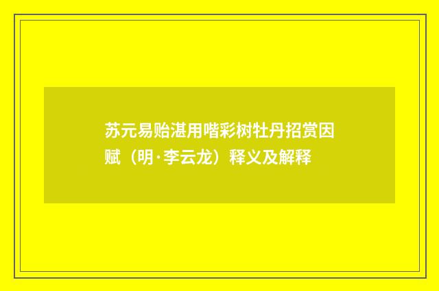 苏元易贻湛用喈彩树牡丹招赏因赋（明·李云龙）释义及解释
