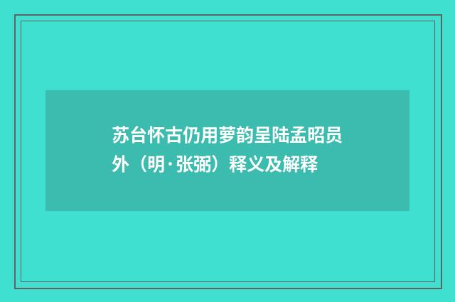 苏台怀古仍用萝韵呈陆孟昭员外（明·张弼）释义及解释