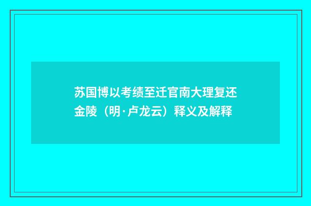 苏国博以考绩至迁官南大理复还金陵（明·卢龙云）释义及解释