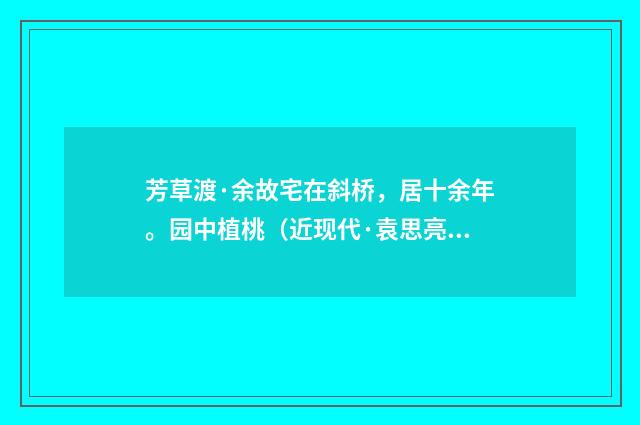 芳草渡·余故宅在斜桥，居十余年。园中植桃（近现代·袁思亮）释义及解释