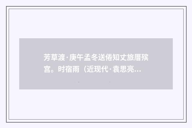 芳草渡·庚午孟冬送倦知丈旅厝殡宫。时宿雨（近现代·袁思亮）释义及解释