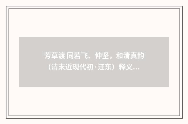 芳草渡 同若飞、仲坚，和清真韵（清末近现代初·汪东）释义及解释