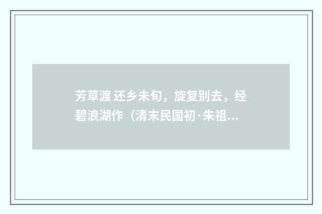 芳草渡 还乡未旬，旋复别去，经碧浪湖作（清末民国初·朱祖谋）释义及解释