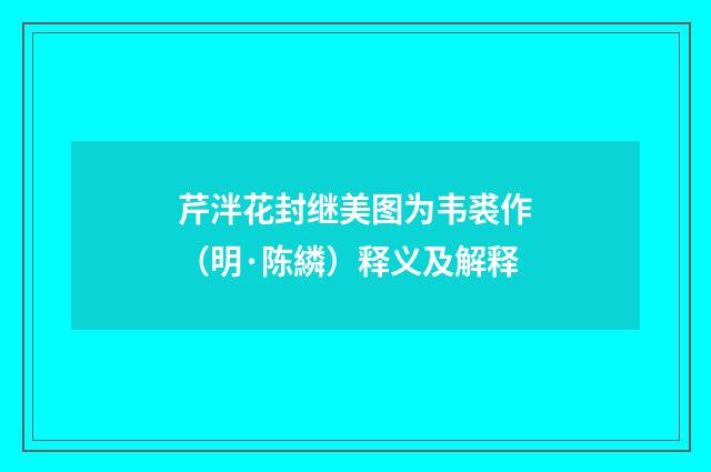 芹泮花封继美图为韦裘作（明·陈繗）释义及解释