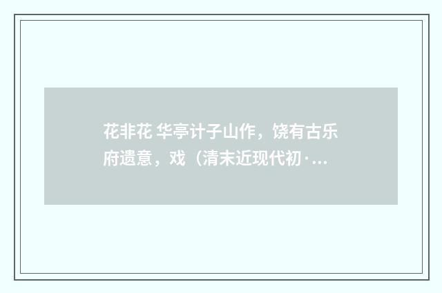 花非花 华亭计子山作，饶有古乐府遗意，戏（清末近现代初·高旭）释义及解释