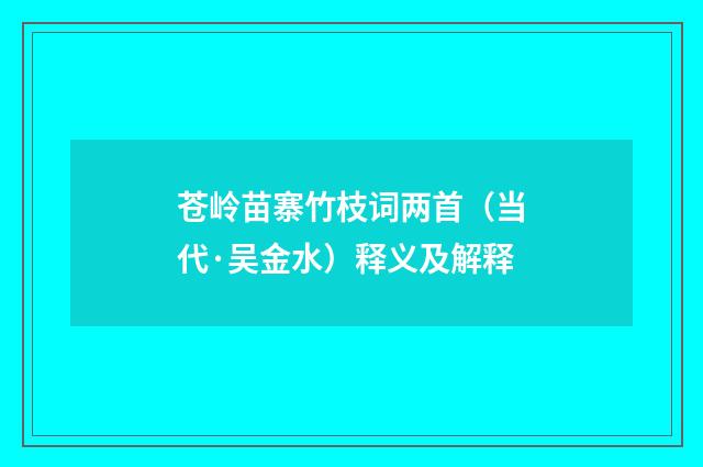 苍岭苗寨竹枝词两首（当代·吴金水）释义及解释