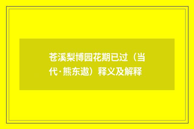 苍溪梨博园花期已过（当代·熊东遨）释义及解释