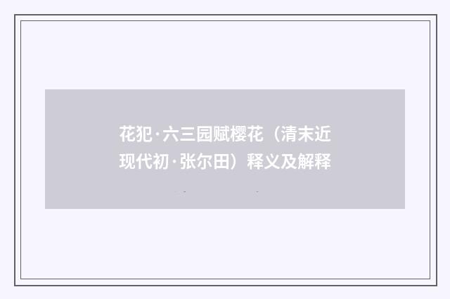 花犯·六三园赋樱花（清末近现代初·张尔田）释义及解释