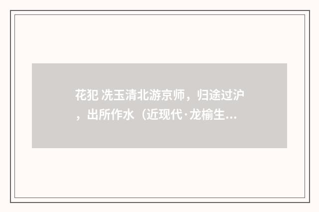 花犯 冼玉清北游京师，归途过沪，出所作水（近现代·龙榆生）释义及解释