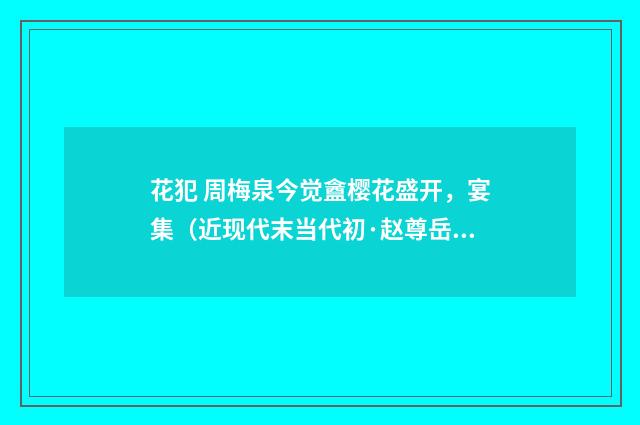 花犯 周梅泉今觉盦樱花盛开，宴集（近现代末当代初·赵尊岳）释义及解释