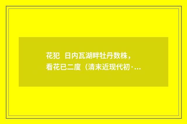 花犯 日内瓦湖畔牡丹数株，看花已二度（清末近现代初·吕碧城）释义及解释