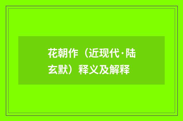 花朝作（近现代·陆玄默）释义及解释
