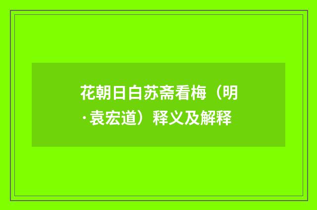 花朝日白苏斋看梅（明·袁宏道）释义及解释