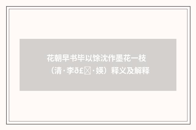 花朝早书毕以馀沈作墨花一枝（清·李𣀷媖）释义及解释