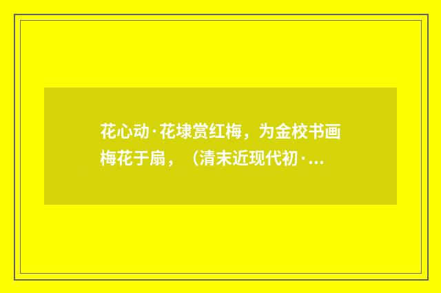花心动·花埭赏红梅，为金校书画梅花于扇，（清末近现代初·潘飞声）释义及解释