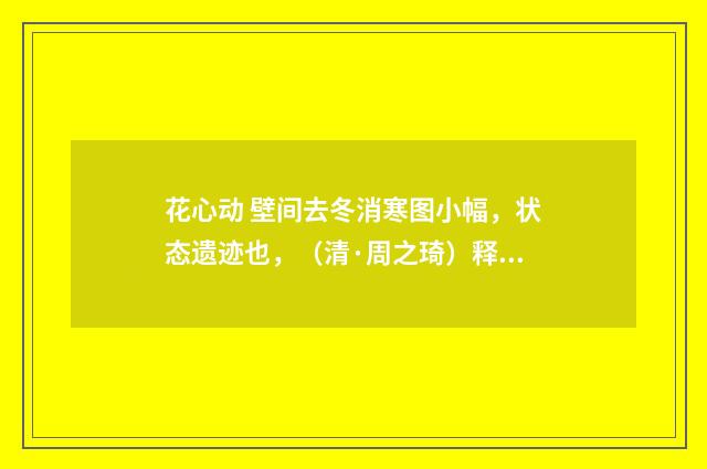花心动 壁间去冬消寒图小幅，状态遗迹也，（清·周之琦）释义及解释
