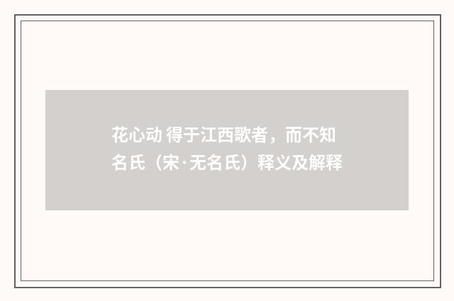 花心动 得于江西歌者，而不知名氏（宋·无名氏）释义及解释