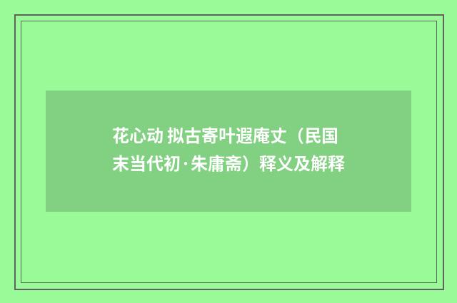 花心动 拟古寄叶遐庵丈（民国末当代初·朱庸斋）释义及解释