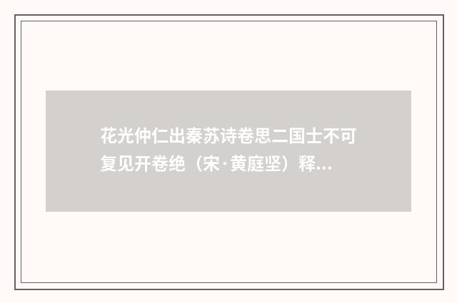 花光仲仁出秦苏诗卷思二国士不可复见开卷绝（宋·黄庭坚）释义及解释