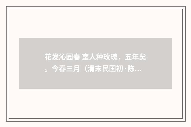 花发沁园春 室人种玫瑰，五年矣。今春三月（清末民国初·陈洵）释义及解释