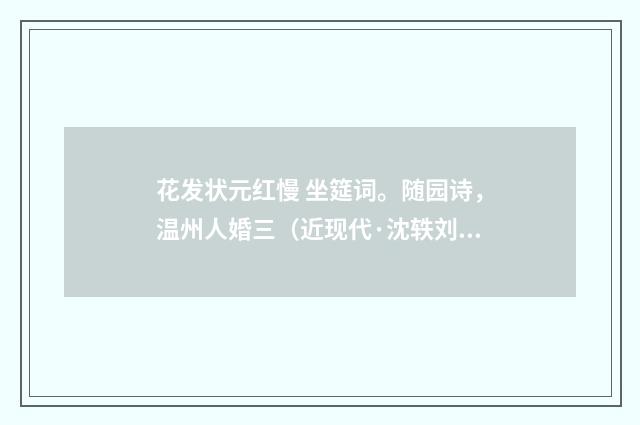 花发状元红慢 坐筵词。随园诗，温州人婚三（近现代·沈轶刘）释义及解释