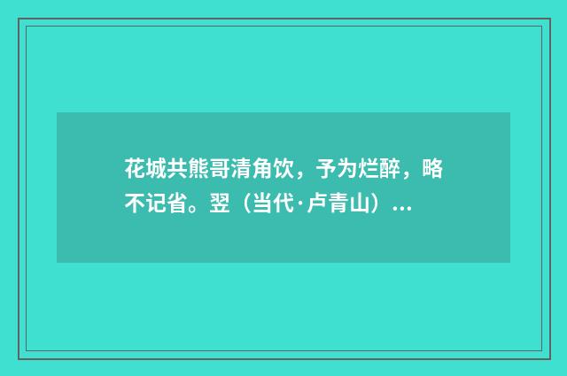 花城共熊哥清角饮，予为烂醉，略不记省。翌（当代·卢青山）释义及解释