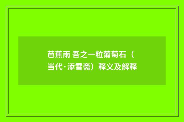 芭蕉雨 吾之一粒葡萄石（当代·添雪斋）释义及解释