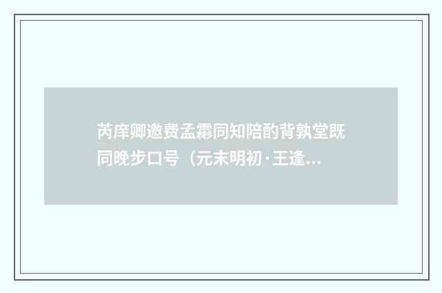 芮庠卿邀费孟霦同知陪酌背孰堂既同晚步口号（元末明初·王逢）释义及解释