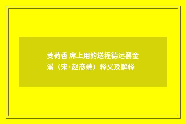 芰荷香 席上用韵送程德远罢金溪（宋·赵彦端）释义及解释
